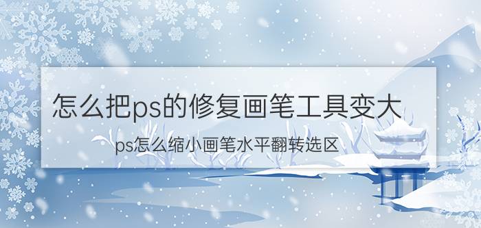 怎么把ps的修复画笔工具变大 ps怎么缩小画笔水平翻转选区？